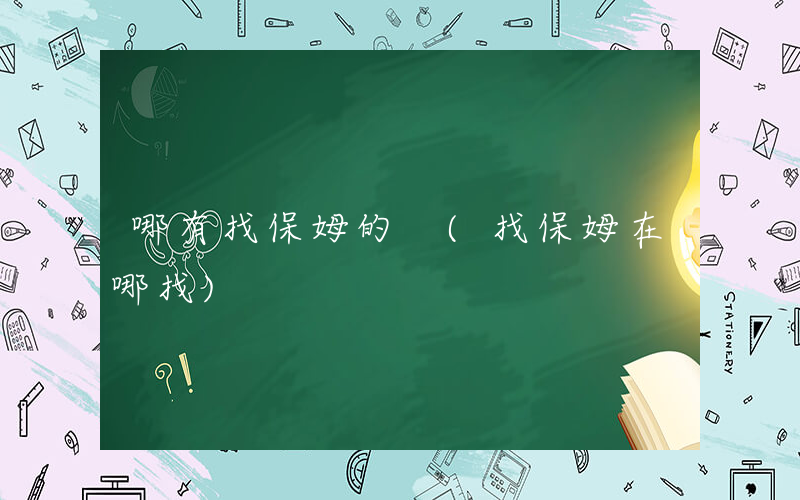 哪有找保姆的 (找保姆在哪找)